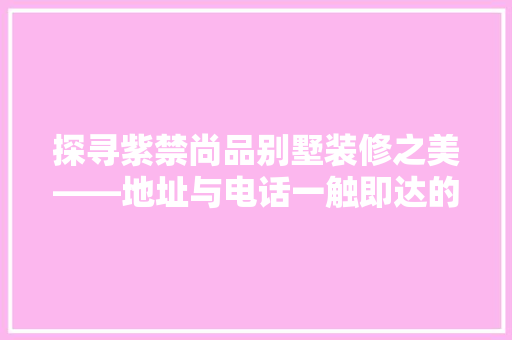 探寻紫禁尚品别墅装修之美——地址与电话一触即达的精致生活