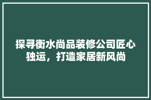 探寻衡水尚品装修公司匠心独运，打造家居新风尚