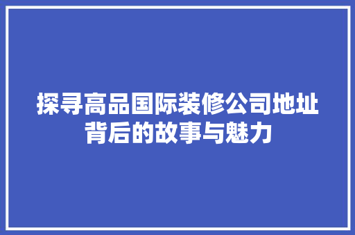 探寻高品国际装修公司地址背后的故事与魅力