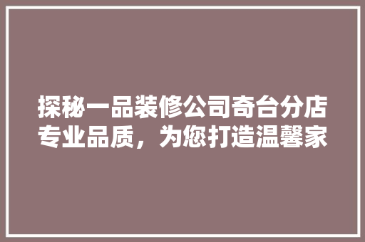 探秘一品装修公司奇台分店专业品质，为您打造温馨家园