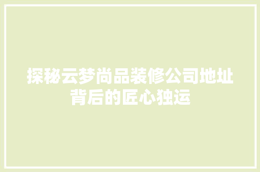 探秘云梦尚品装修公司地址背后的匠心独运