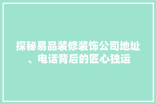 探秘易品装修装饰公司地址、电话背后的匠心独运