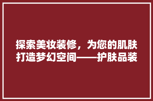 探索美妆装修，为您的肌肤打造梦幻空间——护肤品装修公司名字大全