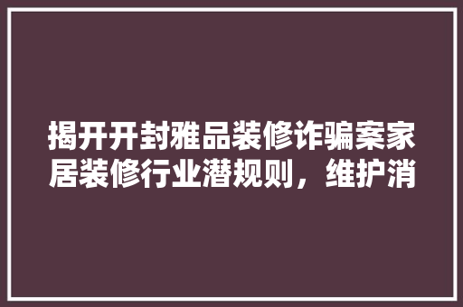 揭开开封雅品装修诈骗案家居装修行业潜规则，维护消费者权益