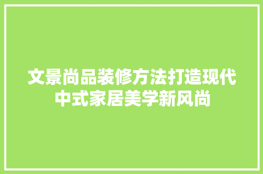 文景尚品装修方法打造现代中式家居美学新风尚