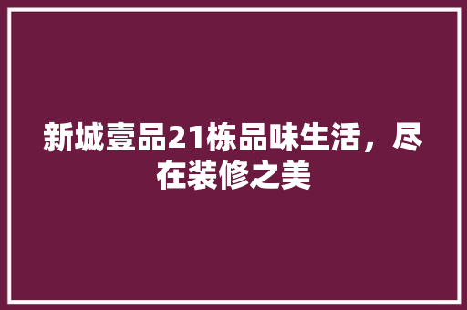新城壹品21栋品味生活，尽在装修之美