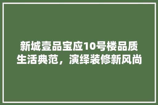 新城壹品宝应10号楼品质生活典范，演绎装修新风尚