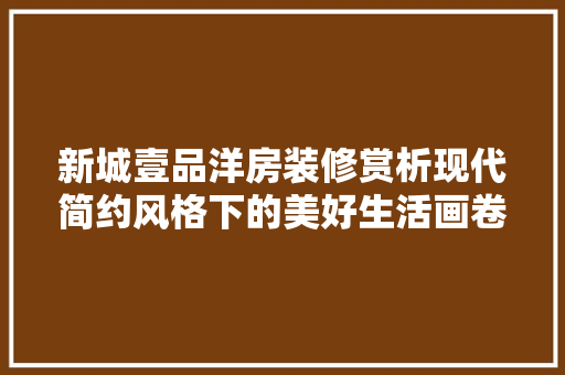 新城壹品洋房装修赏析现代简约风格下的美好生活画卷