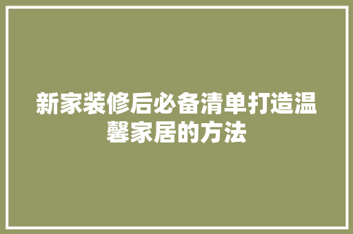新家装修后必备清单打造温馨家居的方法