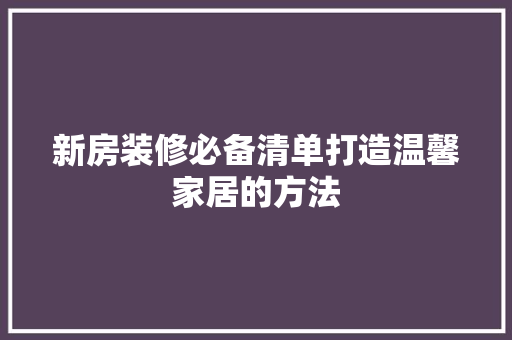新房装修必备清单打造温馨家居的方法
