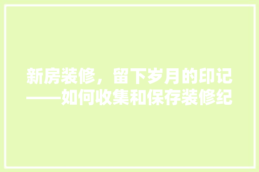 新房装修，留下岁月的印记——如何收集和保存装修纪念品