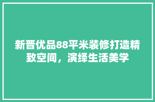 新晋优品88平米装修打造精致空间，演绎生活美学