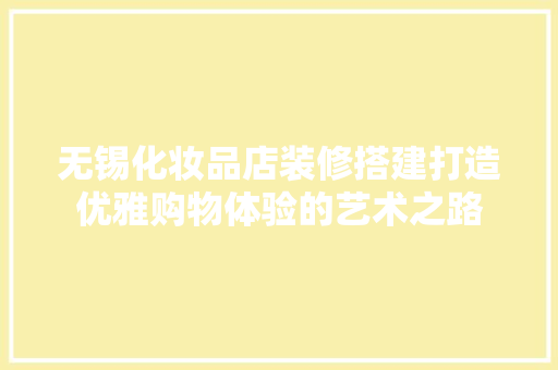 无锡化妆品店装修搭建打造优雅购物体验的艺术之路