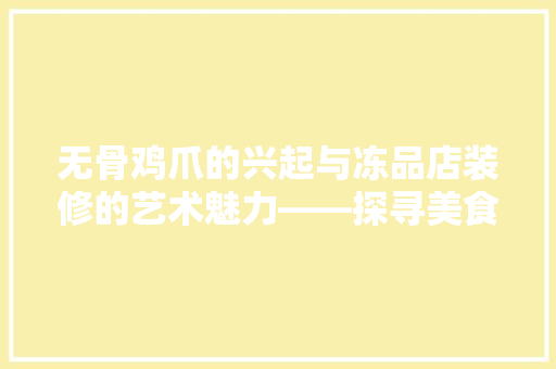 无骨鸡爪的兴起与冻品店装修的艺术魅力——探寻美食与美学的完美融合