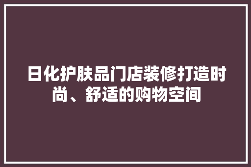 日化护肤品门店装修打造时尚、舒适的购物空间