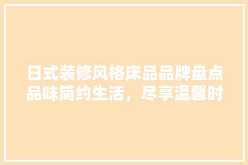 日式装修风格床品品牌盘点品味简约生活，尽享温馨时光