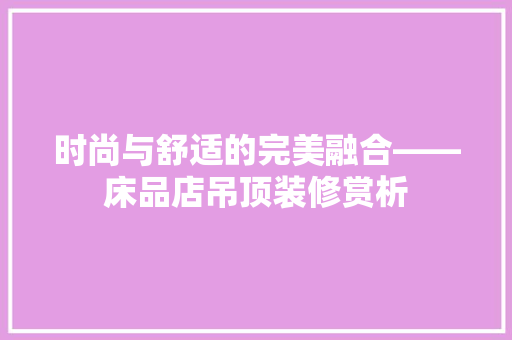 时尚与舒适的完美融合——床品店吊顶装修赏析