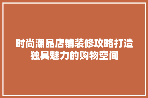 时尚潮品店铺装修攻略打造独具魅力的购物空间