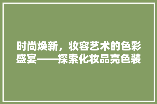 时尚焕新，妆容艺术的色彩盛宴——探索化妆品亮色装修效果图的魅力