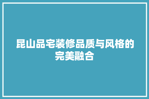 昆山品宅装修品质与风格的完美融合