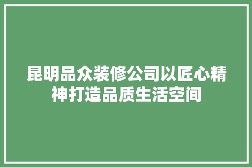昆明品众装修公司以匠心精神打造品质生活空间