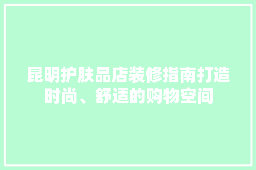 昆明护肤品店装修指南打造时尚、舒适的购物空间