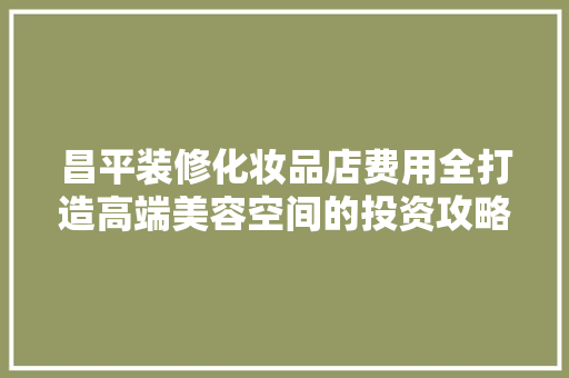 昌平装修化妆品店费用全打造高端美容空间的投资攻略