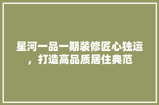 星河一品一期装修匠心独运，打造高品质居住典范