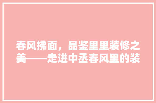 春风拂面，品鉴里里装修之美——走进中丞春风里的装修艺术