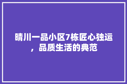 晴川一品小区7栋匠心独运，品质生活的典范