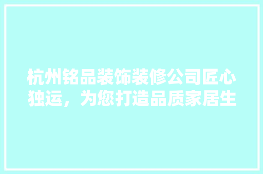 杭州铭品装饰装修公司匠心独运，为您打造品质家居生活