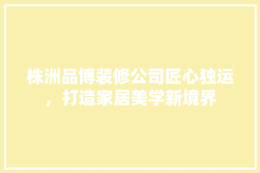 株洲品博装修公司匠心独运，打造家居美学新境界