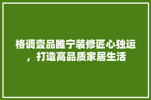 格调壹品睢宁装修匠心独运，打造高品质家居生活