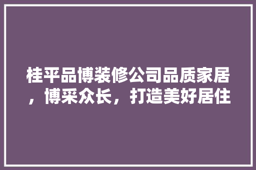 桂平品博装修公司品质家居，博采众长，打造美好居住环境
