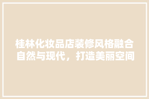 桂林化妆品店装修风格融合自然与现代，打造美丽空间