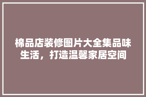 棉品店装修图片大全集品味生活，打造温馨家居空间