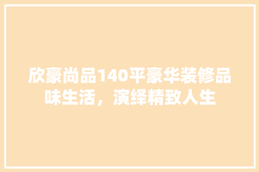 欣豪尚品140平豪华装修品味生活，演绎精致人生