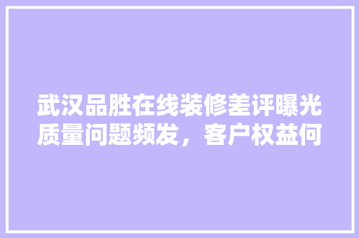 武汉品胜在线装修差评曝光质量问题频发，客户权益何在