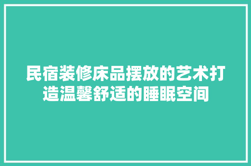 民宿装修床品摆放的艺术打造温馨舒适的睡眠空间