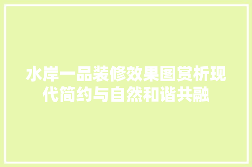 水岸一品装修效果图赏析现代简约与自然和谐共融