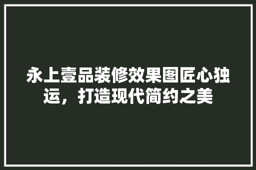 永上壹品装修效果图匠心独运，打造现代简约之美
