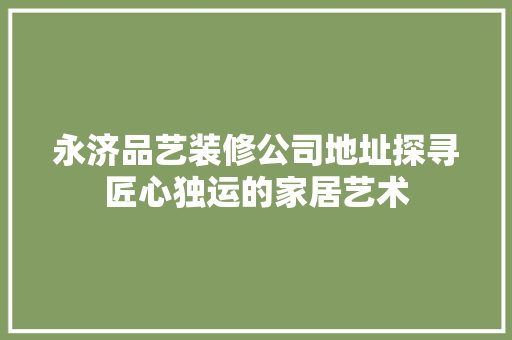 永济品艺装修公司地址探寻匠心独运的家居艺术 施工技术