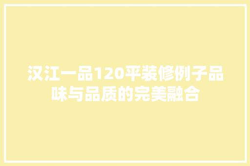 汉江一品120平装修例子品味与品质的完美融合