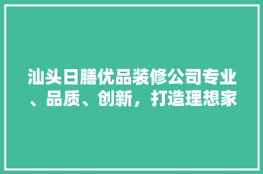 汕头日膳优品装修公司专业、品质、创新，打造理想家居空间