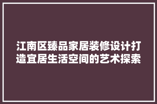 江南区臻品家居装修设计打造宜居生活空间的艺术探索