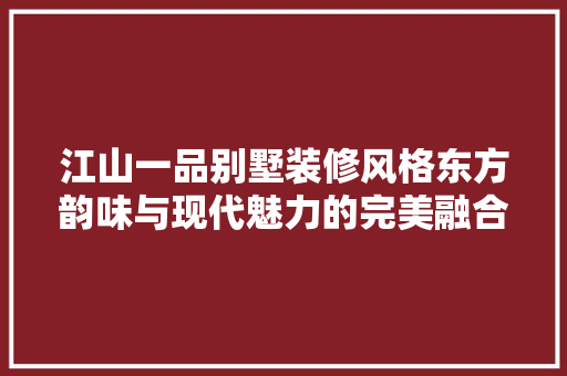江山一品别墅装修风格东方韵味与现代魅力的完美融合