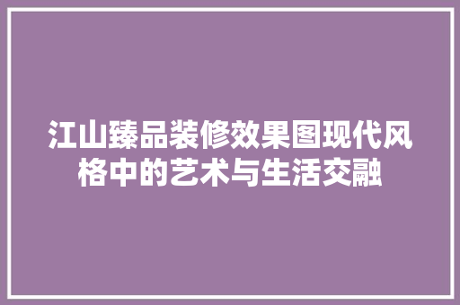 江山臻品装修效果图现代风格中的艺术与生活交融