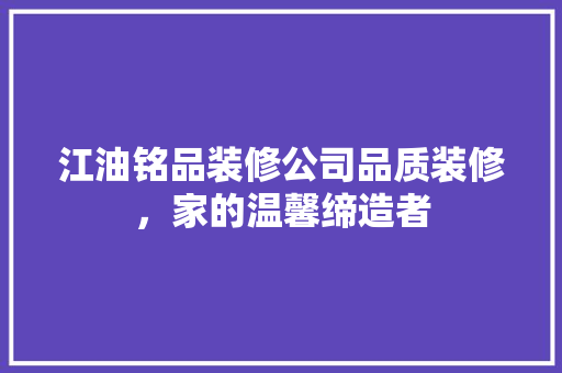 江油铭品装修公司品质装修，家的温馨缔造者