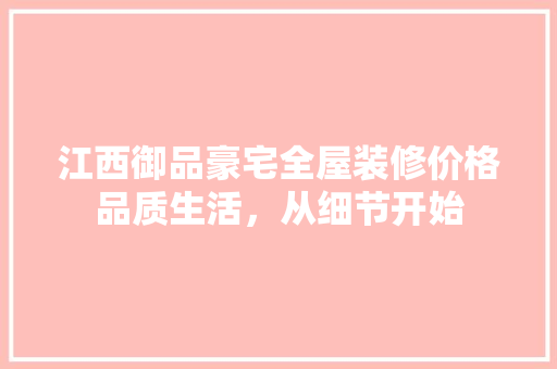 江西御品豪宅全屋装修价格品质生活，从细节开始