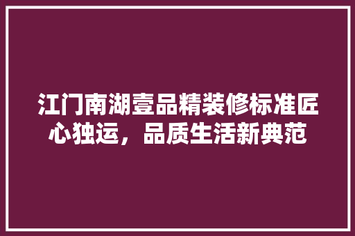 江门南湖壹品精装修标准匠心独运，品质生活新典范